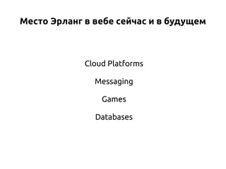 Место Эрланг в вебе сейчас и в будущем

Cloud Platforms
Messaging
Games
Databases

 