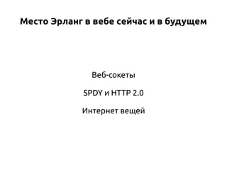 Место Эрланг в вебе сейчас и в будущем

Веб-сокеты
SPDY и HTTP 2.0
Интернет вещей

 