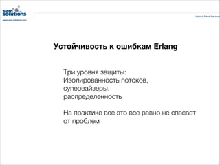 Устойчивость к ошибкам Erlang
Три уровня защиты:
Изолированность потоков,
супервайзеры,
распределенность
!

На практике все это все равно не спасает
от проблем

 