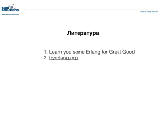 Литература
1. Learn you some Erlang for Great Good
2. tryerlang.org

 