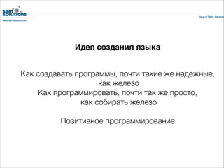 Идея создания языка
Как создавать программы, почти такие же надежные,
как железо
Как программировать, почти так же просто,
как собирать железо
!

Позитивное программирование

 