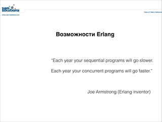 Возможности Erlang

“Each year your sequential programs will go slower.
Each year your concurrent programs will go faster.”
!

Joe Armstrong (Erlang inventor)

 
