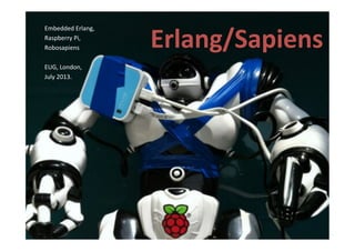 Erlang/Sapiens	
  
Embedded	
  Erlang,	
  	
  
Raspberry	
  Pi,	
  	
  
Robosapiens	
  
	
  
EUG,	
  London,	
  	
  
July	
  2013.	
  
 