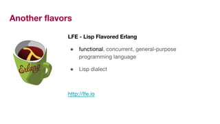 Another flavors
LFE - Lisp Flavored Erlang
● functional, concurrent, general-purpose
programming language
● Lisp dialect
http://lfe.io
 