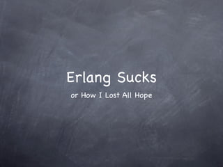Erlang Sucks
or How I Lost All Hope
 