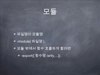 모듈


파일명이 모듈명

-module( 파일명 ).

모듈 밖에서 함수 호출하게 할려면

  -export([ 함수명 /arity,...]).
 