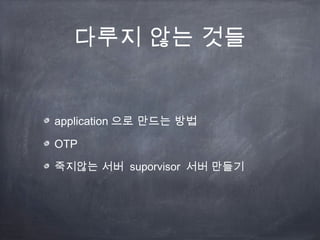 다루지 않는 것들


application 으로 만드는 방법

OTP

죽지않는 서버 suporvisor 서버 만들기
 