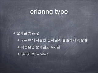 erlanng type


문자열 (String)

  java 에서 사용한 문자열과 통일하게 사용함

  다른점은 문자열도 list 임

  [97,98,99] = “abc”
 