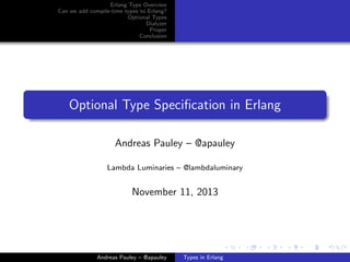 Erlang Type Overview
Can we add compile-time types to Erlang?
Optional Types
Dialyzer
Proper
Conclusion

Optional Type Speciﬁcation in Erlang
Andreas Pauley – @apauley
Lambda Luminaries – @lambdaluminary

November 11, 2013

Andreas Pauley – @apauley

Types in Erlang

 