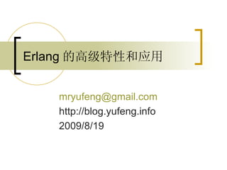 Erlang 的高级特性和应用 [email_address] http://blog.yufeng.info 2009/8/19 