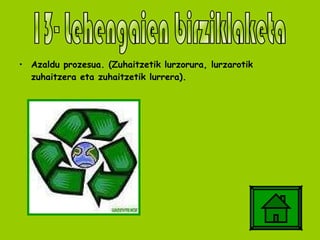 Azaldu prozesua. (Zuhaitzetik lurzorura, lurzarotik zuhaitzera eta zuhaitzetik lurrera). 13- Lehengaien birziklaketa 