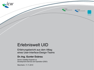 Erlebniswelt UID
Erfahrungsbericht aus dem Alltag
eines User-Interface-Design-Teams
Dr.-Ing. Gunter Dubrau
Senior Usability Engineer at
Development Service and Operation (DSO)
Mannheim, 11.11.2010
 