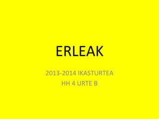 ERLEAK
2013-2014 IKASTURTEA
HH 4 URTE B

 