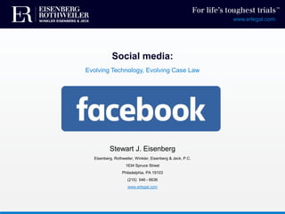 Social media:
Evolving Technology, Evolving Case Law
Stewart J. Eisenberg
Eisenberg, Rothweiler, Winkler, Eisenberg & Jeck, P.C.
1634 Spruce Street
Philadelphia, PA 19103
(215) 546 - 6636
www.erlegal.com
www.erlegal.com
TM
 