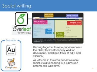 11
See also:
Social writing
Working together to write papers requires
the ability to simultaneously work on
documents, and keep track of edits and
versions.
As software in this area becomes more
social, it is also hooking into submission
systems and workflows.
 