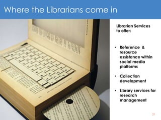 21
Where the Librarians come in
• Reference &
resource
assistance within
social media
platforms
• Collection
development
• Library services for
research
management
Librarian Services
to offer:
 