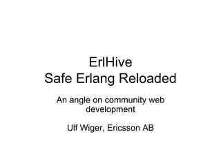 ErlHive Safe Erlang Reloaded An angle on community web development Ulf Wiger, Ericsson AB 