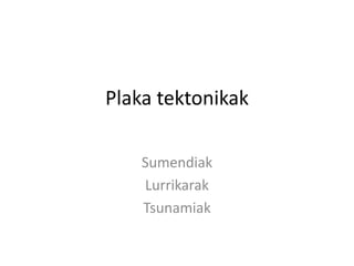 Plaka tektonikak
Sumendiak
Lurrikarak
Tsunamiak
 