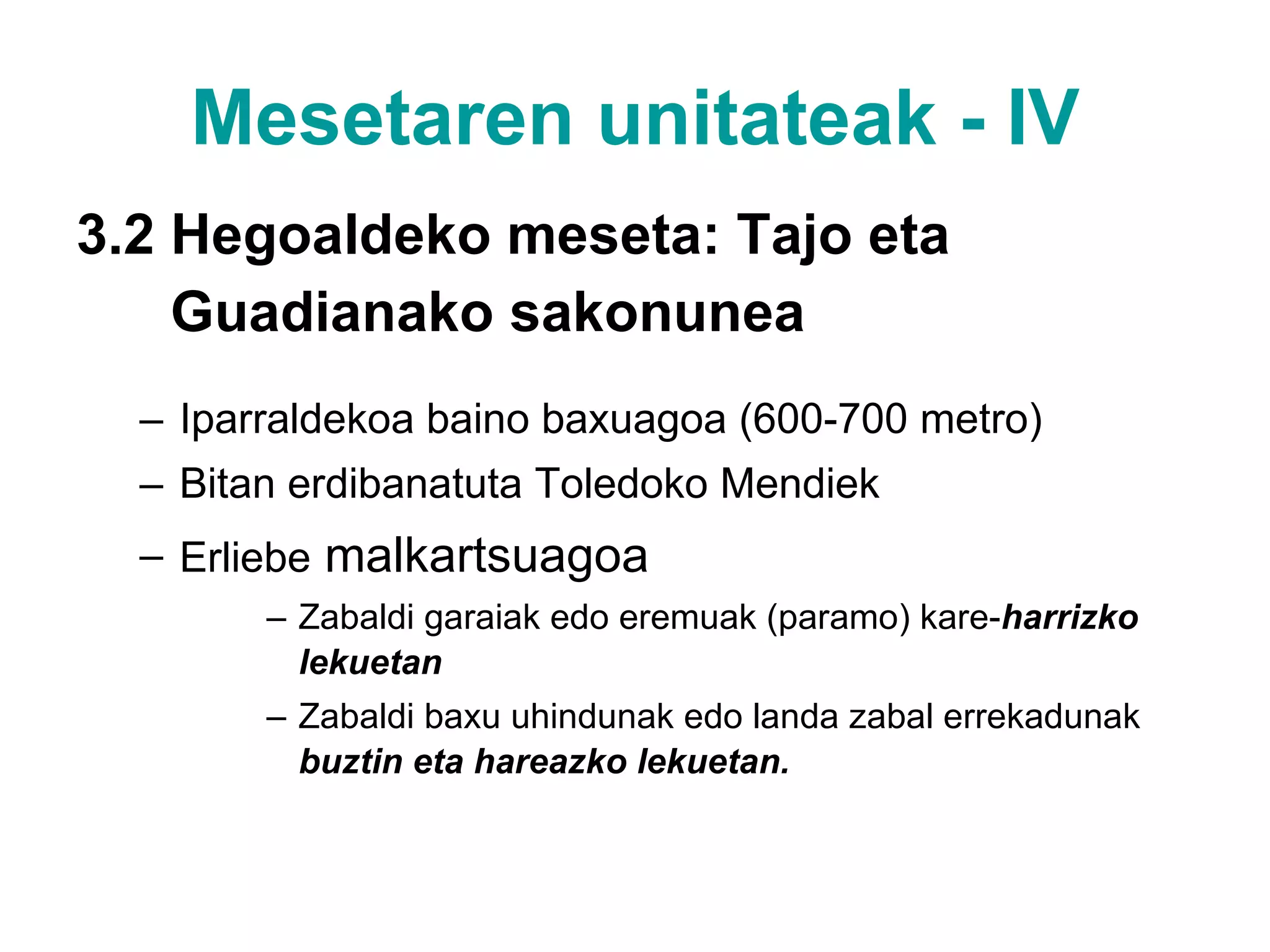 Mesetaren unitateak - IV 3.2 Hegoaldeko meseta: Tajo eta  Guadianako sakonunea Iparraldekoa baino baxuagoa (600-700 metro) Bitan erdibanatuta Toledoko Mendiek Erliebe  malkartsuagoa Zabaldi garaiak edo eremuak (paramo) kare- harrizko lekuetan   Zabaldi baxu uhindunak edo landa zabal errekadunak  buztin eta hareazko lekuetan. 