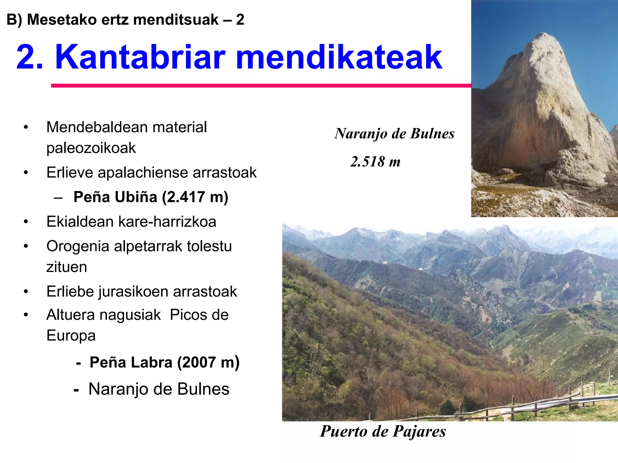 B) Mesetako ertz menditsuak – 2   2. Kantabriar mendikateak Mendebaldean material paleozoikoak Erlieve apalachiense arrastoak Peña Ubiña (2.417 m) Ekialdean kare-harrizkoa  Orogenia alpetarrak tolestu zituen Erliebe jurasikoen arrastoak Altuera nagusiak  Picos de Europa   -  Peña Labra (2007 m ) -  Naranjo de Bulnes Puerto de Pajares Naranjo de Bulnes 2.518 m 