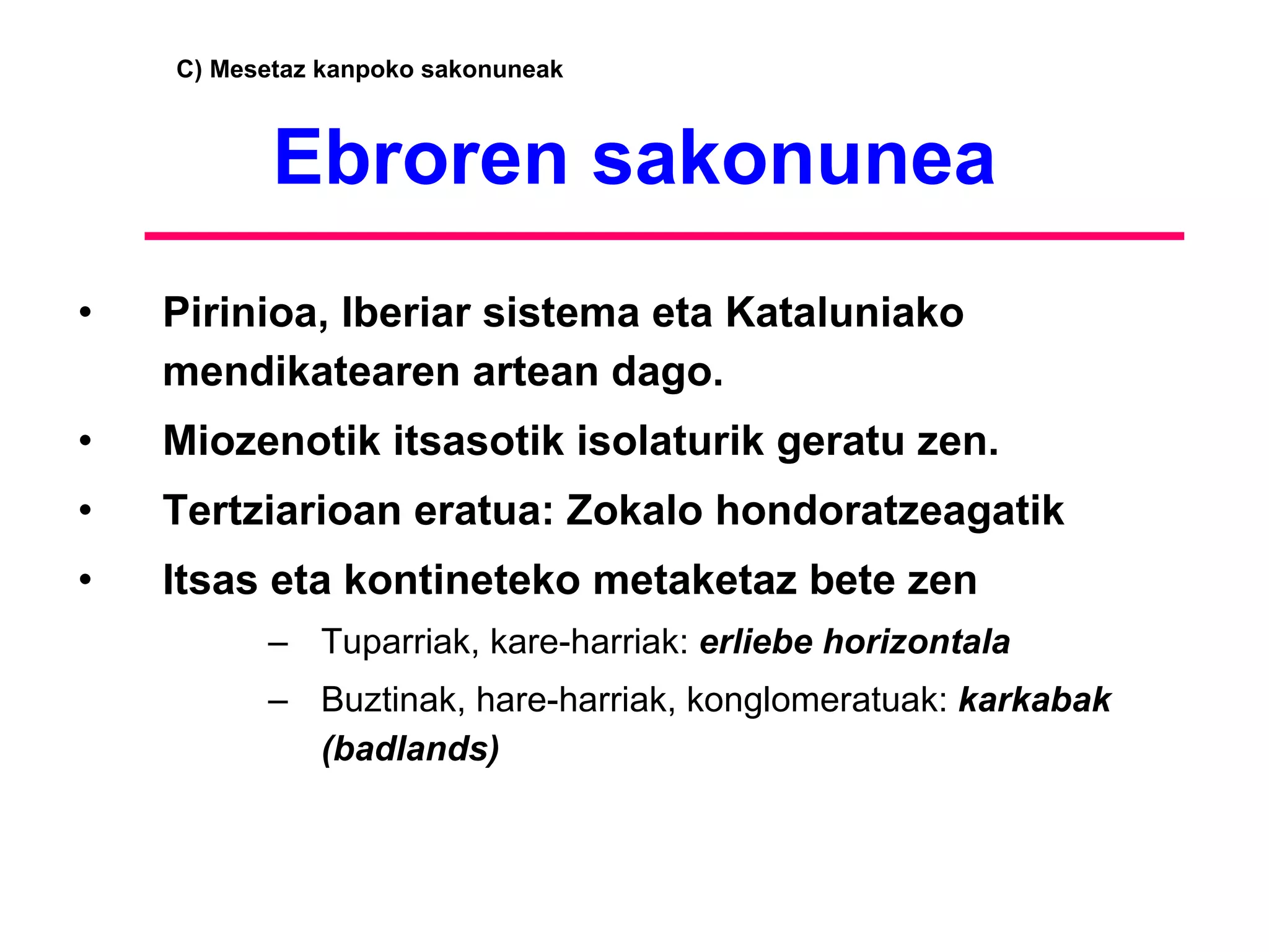 Ebroren sakonunea Pirinioa, Iberiar sistema eta Kataluniako mendikatearen artean dago. Miozenotik itsasotik isolaturik geratu zen. Tertziarioan eratua: Zokalo hondoratzeagatik Itsas eta kontineteko metaketaz bete zen Tuparriak, kare-harriak:  erliebe horizontala Buztinak, hare-harriak, konglomeratuak:  karkabak (badlands) C) Mesetaz kanpoko sakonuneak 