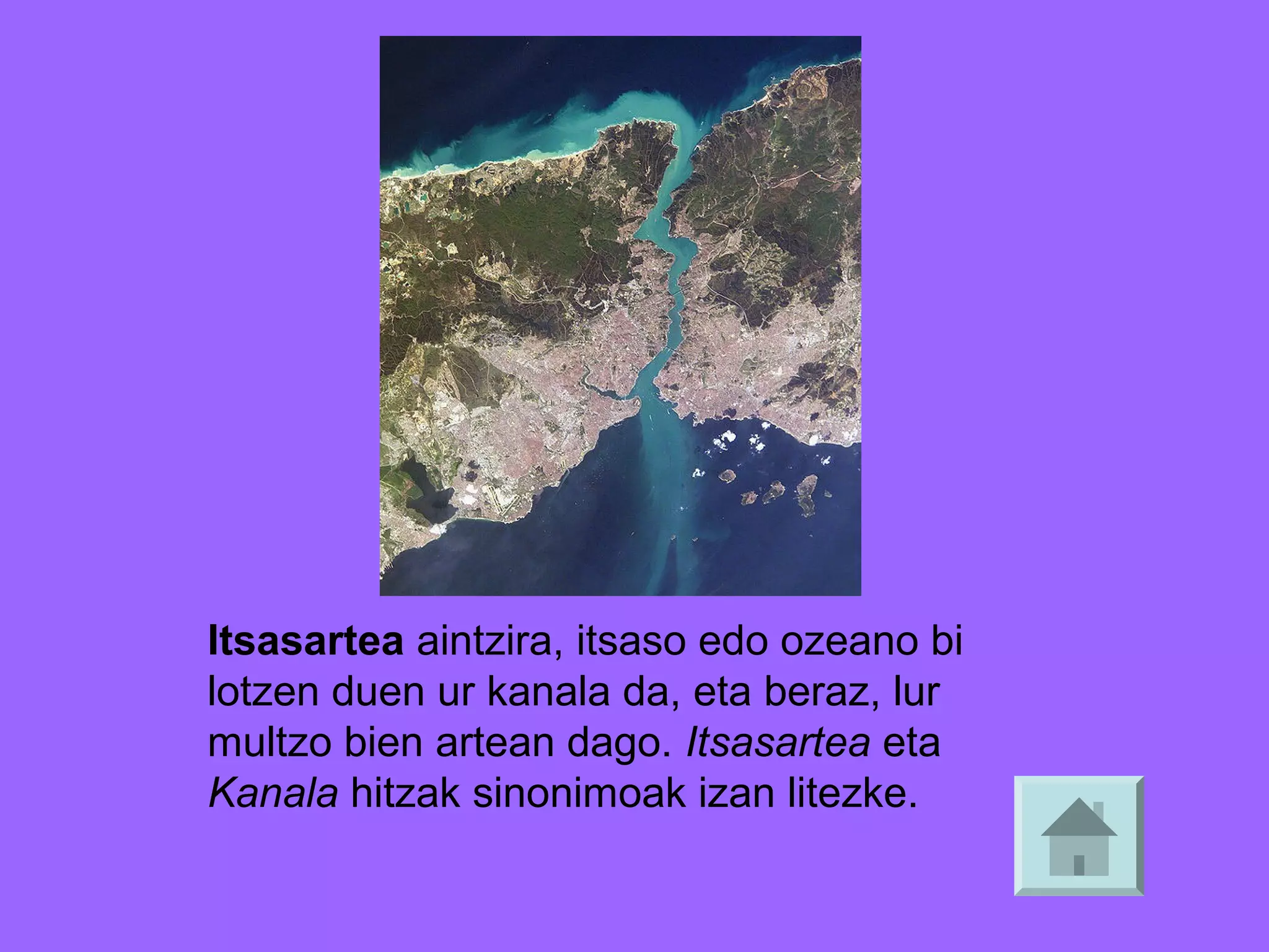 Itsasartea aintzira, itsaso edo ozeano bi
lotzen duen ur kanala da, eta beraz, lur
multzo bien artean dago. Itsasartea eta
Kanala hitzak sinonimoak izan litezke.

 