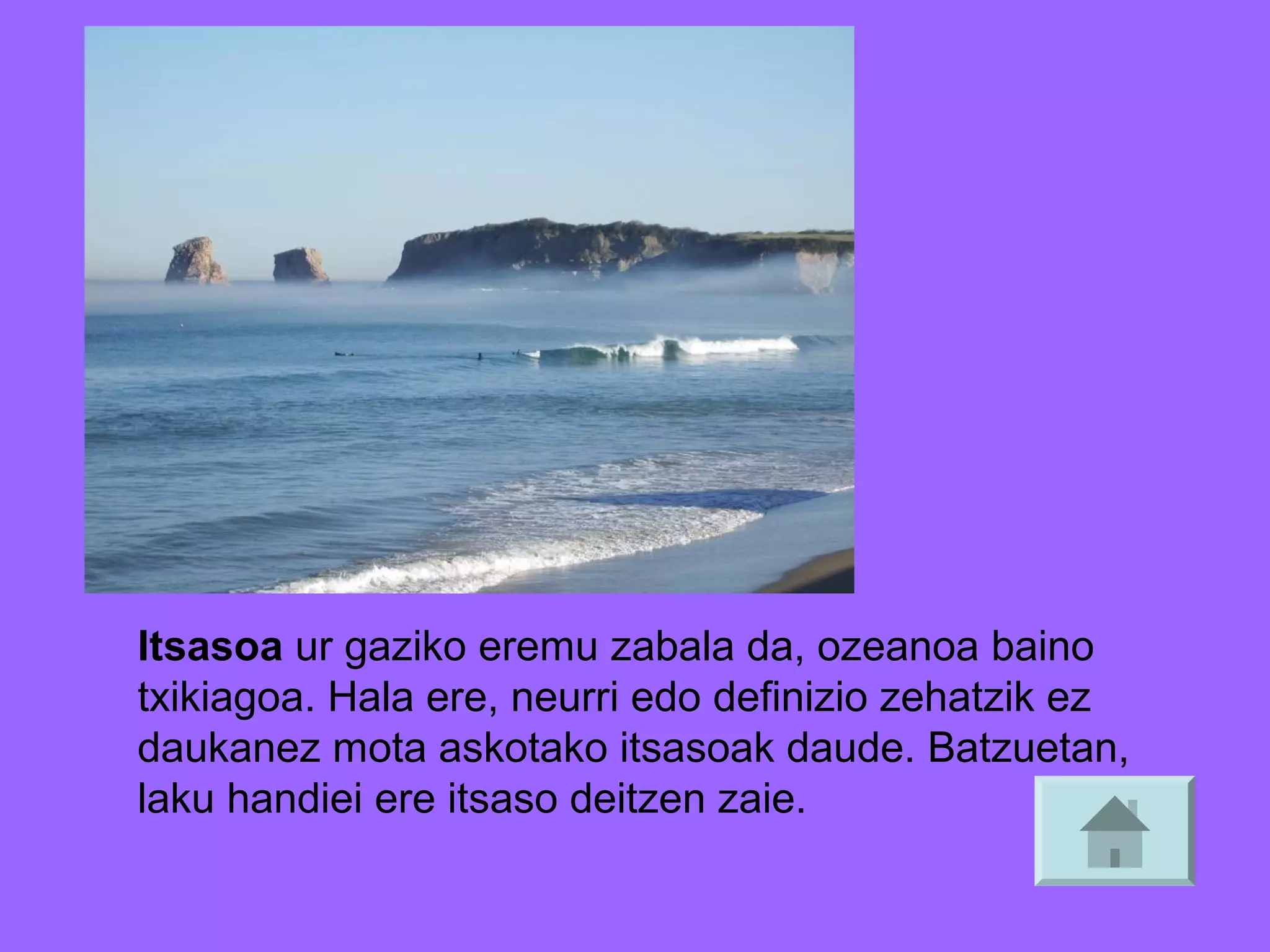 Itsasoa ur gaziko eremu zabala da, ozeanoa baino
txikiagoa. Hala ere, neurri edo definizio zehatzik ez
daukanez mota askotako itsasoak daude. Batzuetan,
laku handiei ere itsaso deitzen zaie.

 