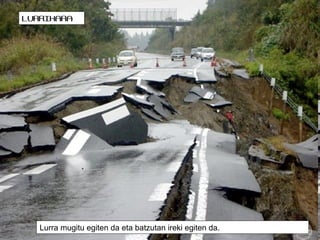 LURRIKARA

Lurra mugitu egiten da eta batzutan ireki egiten da.

 
