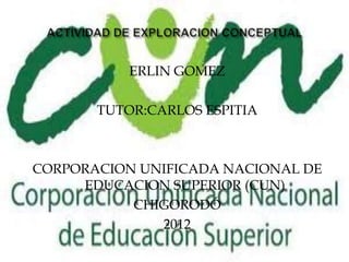 ERLIN GOMEZ

       TUTOR:CARLOS ESPITIA



CORPORACION UNIFICADA NACIONAL DE
     EDUCACION SUPERIOR (CUN)
           CHIGORODÓ
              2012
 