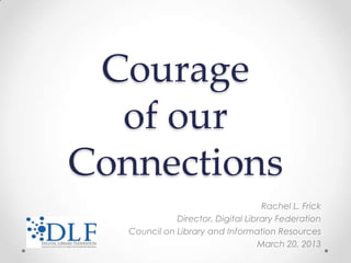 Courage
  of our
Connections
                                    Rachel L. Frick
              Director, Digital Library Federation
   Council on Library and Information Resources
                                   March 20, 2013
 