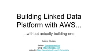 Building Linked Data
Platform with AWS...
...without actually building one
Eugene Morozov
Twitter: @eugenemorozov
Blog: http://emorozov.com
LinkedIn: https://www.linkedin.com/in/emorozov
 