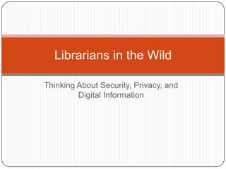 Librarians in the Wild

Thinking About Security, Privacy, and
         Digital Information
 
