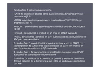 Estudios fase 3 patrocinados en marcha:
•SATURN: erlotinib vs placebo como mantenimiento a CPNCP IIIB/IV con
respuesta a Q...
