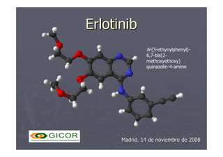 Erlotinib
Erlotinib
N-(3-ethynylphenyl)-
6,7-bis(2-
methoxyethoxy)
quinazolin-4-amine
Madrid, 14 de noviembre de 2008
Madr...