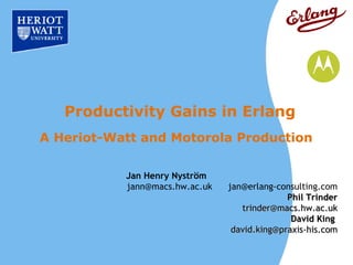 Productivity Gains in Erlang
A Heriot-Watt and Motorola Production

           Jan Henry Nyström
           jann@macs.hw.ac.uk   jan@erlang-consulting.com
                                              Phil Trinder
                                   trinder@macs.hw.ac.uk
                                               David King
                                 david.king@praxis-his.com
 