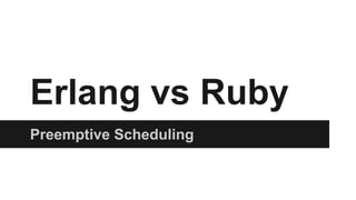 Erlang vs Ruby
Preemptive Scheduling
 