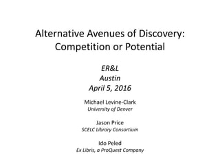 Alternative Avenues of Discovery:
Competition or Potential
ER&L
Austin
April 5, 2016
Michael Levine-Clark
University of Denver
Jason Price
SCELC Library Consortium
Ido Peled
Ex Libris, a ProQuest Company
 