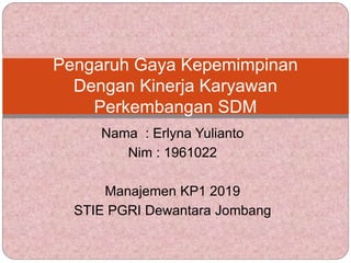 Nama : Erlyna Yulianto
Nim : 1961022
Manajemen KP1 2019
STIE PGRI Dewantara Jombang
Pengaruh Gaya Kepemimpinan
Dengan Kinerja Karyawan
Perkembangan SDM
 