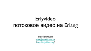 Макс Лапшин
max@maxidoors.ru
http://erlyvideo.org/
Erlyvideo
Erlangпотоковое видео на
 