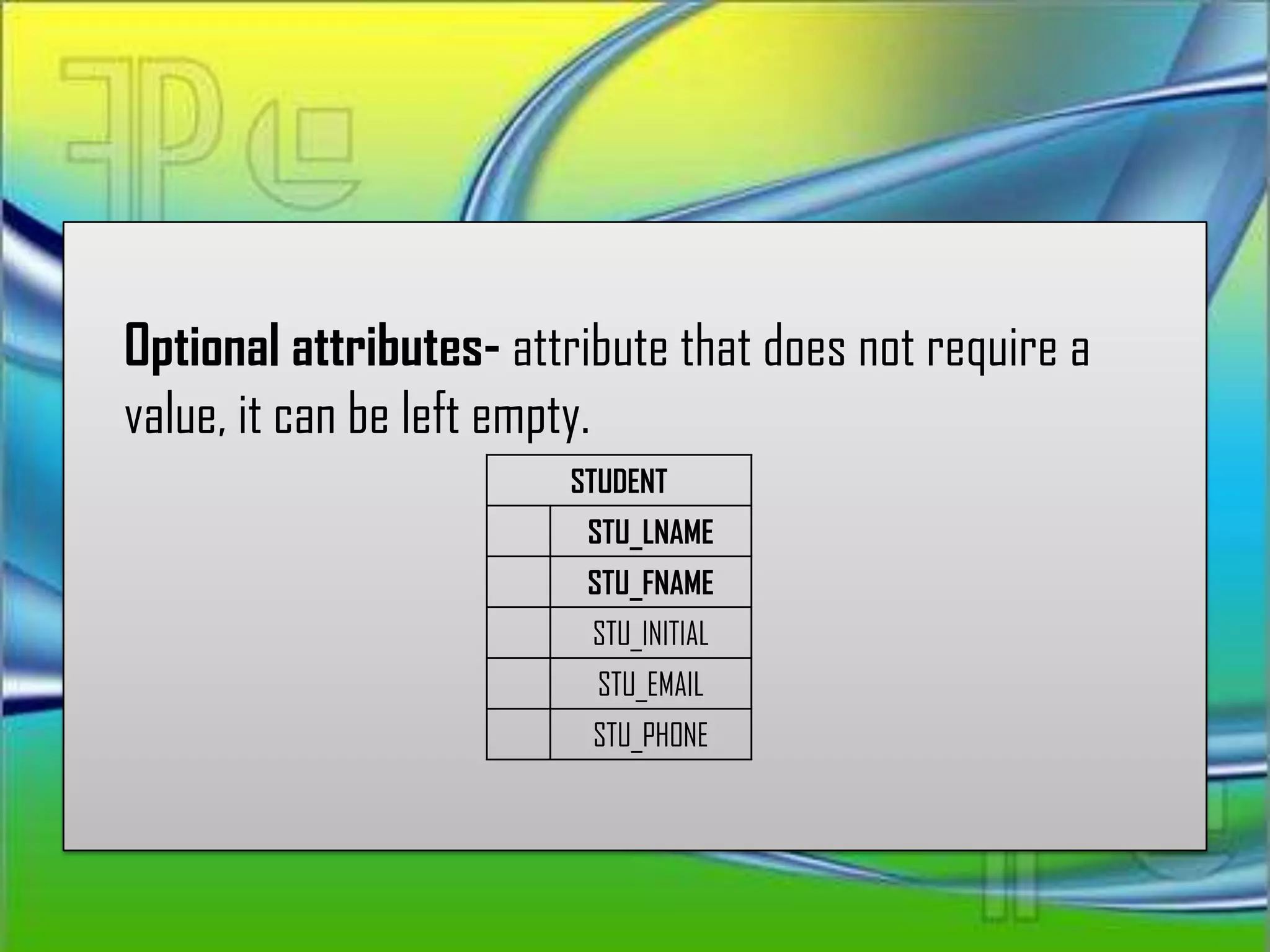 Optional attributes- attribute that does not require a
value, it can be left empty.
                        STUDENT
                         STU_LNAME
                         STU_FNAME
                          STU_INITIAL
                          STU_EMAIL
                          STU_PHONE
 