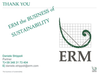 The business of sustainability
THANK YOU
Daniele Strippoli
Partner
T|+39 348 31 73 404
E| daniele.strippoli@erm.com
 
