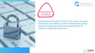 Cadastramento de incidentes, falhas, erros, eventos de perdas
relacionadas aos incidentes, eventos de alteração das perdas,
eventos de recuperação das perdas, geração de base de
incidentes e perdas por tipo de risco.
 