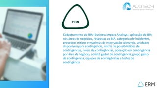 Cadastramento do BIA (Business Impact Analisys), aplicação do BIA
nas áreas de negócios, respostas ao BIA, categorias de incidentes,
processos críticos e máximos de interrupção toleráveis, unidades
disponíveis para contingência, matriz de possibilidades de
contingências, níveis de contingências, operação em contingência
por área de negócio, comitê gestor de contingência, grupo gestor
de contingência, equipes de contingências e testes de
contingência.
 