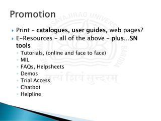  Print – catalogues, user guides, web pages?
 E-Resources – all of the above – plus…SN
tools
◦ Tutorials, (online and face to face)
◦ MIL
◦ FAQs, Helpsheets
◦ Demos
◦ Trial Access
◦ Chatbot
◦ Helpline
 