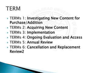  TERMs 1: Investigating New Content for
Purchase/Addition
 TERMs 2: Acquiring New Content
 TERMs 3: Implementation
 TERMs 4: Ongoing Evaluation and Access
 TERMs 5: Annual Review
 TERMs 6: Cancellation and Replacement
Review2
 