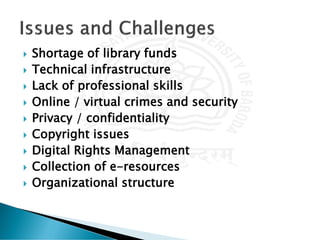  Shortage of library funds
 Technical infrastructure
 Lack of professional skills
 Online / virtual crimes and security
 Privacy / confidentiality
 Copyright issues
 Digital Rights Management
 Collection of e-resources
 Organizational structure
 