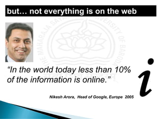 “In the world today less than 10%
of the information is online.”
Nikesh Arora, Head of Google, Europe 2005
but… not everything is on the web
 