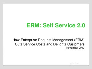 ERM: Self Service 2.0
How Enterprise Request Management (ERM)
Cuts Service Costs and Delights Customers
November 2013

Copyright © 2013
ERM.info

 