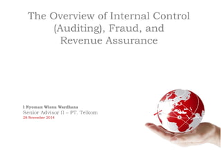 The Overview of Internal Control
(Auditing), Fraud, and
Revenue Assurance
I Nyoman Wisnu Wardhana
Senior Advisor II – PT. Telkom
28 November 2014
 