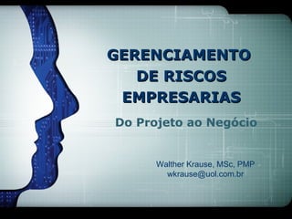 GERENCIAMENTO
   DE RISCOS
 EMPRESARIAS
Do Projeto ao Negócio


      Walther Krause, MSc, PMP
        wkrause@uol.com.br
 